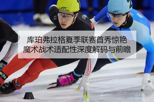 库珀弗拉格夏季联赛首秀惊艳 魔术战术适配性深度解码与前瞻